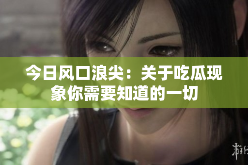 今日风口浪尖：关于吃瓜现象你需要知道的一切
