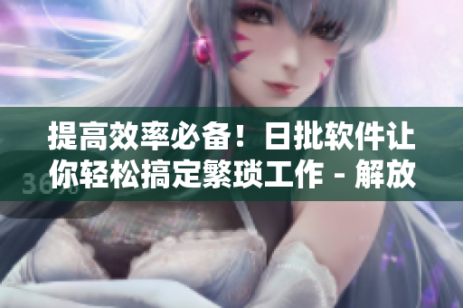 提高效率必备！日批软件让你轻松搞定繁琐工作 - 解放双手！轻松高效完成工作的必备日批软件