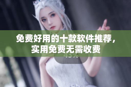 免费好用的十款软件推荐，实用免费无需收费