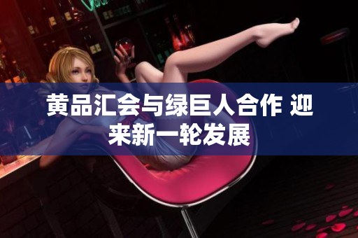 黄品汇会与绿巨人合作 迎来新一轮发展