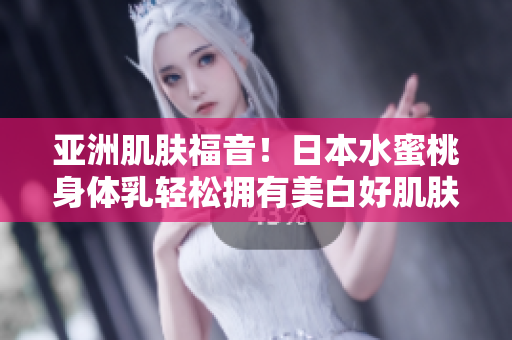 亚洲肌肤福音！日本水蜜桃身体乳轻松拥有美白好肌肤