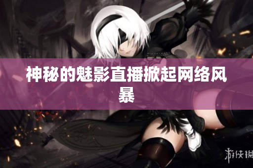 神秘的魅影直播掀起网络风暴
