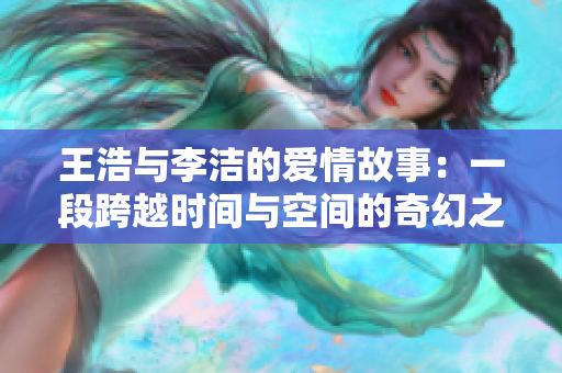 王浩与李洁的爱情故事：一段跨越时间与空间的奇幻之旅