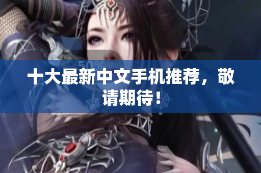 十大最新中文手机推荐，敬请期待！