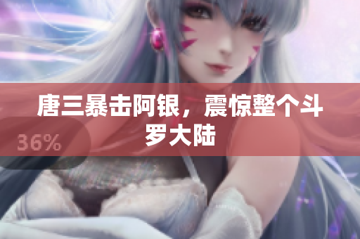 唐三暴击阿银，震惊整个斗罗大陆