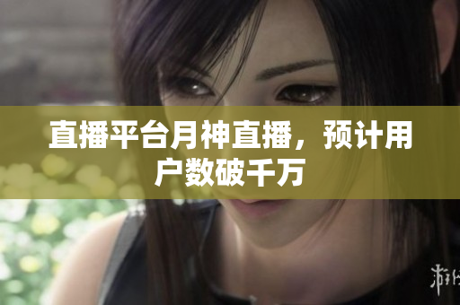直播平台月神直播，预计用户数破千万