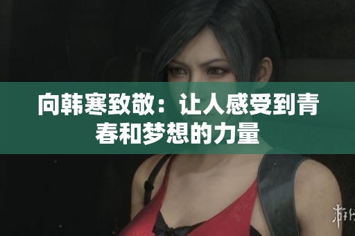 向韩寒致敬：让人感受到青春和梦想的力量