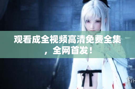 观看成全视频高清免费全集，全网首发！