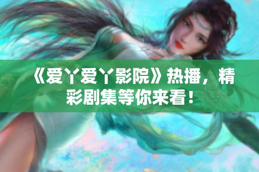 《爱丫爱丫影院》热播，精彩剧集等你来看！