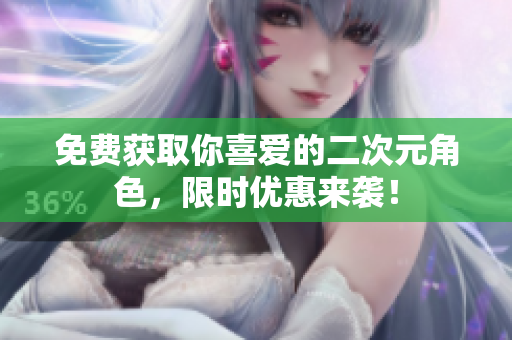 免费获取你喜爱的二次元角色，限时优惠来袭！