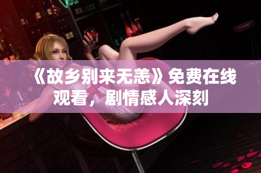 《故乡别来无恙》免费在线观看，剧情感人深刻