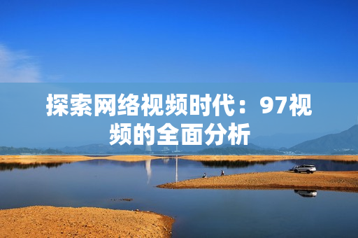 探索网络视频时代：97视频的全面分析