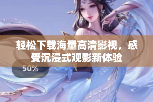 轻松下载海量高清影视，感受沉浸式观影新体验