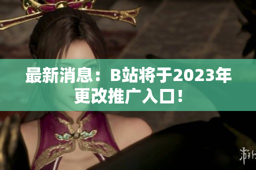 最新消息：B站将于2023年更改推广入口！