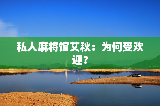 私人麻将馆艾秋：为何受欢迎？