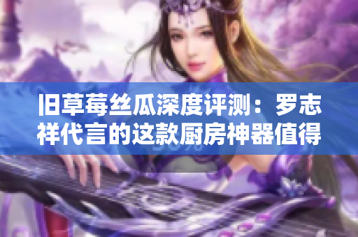 旧草莓丝瓜深度评测：罗志祥代言的这款厨房神器值得购买吗？