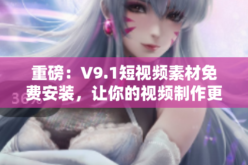 重磅：V9.1短视频素材免费安装，让你的视频制作更加简单！
