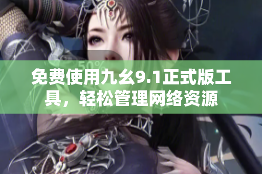 免费使用九幺9.1正式版工具，轻松管理网络资源