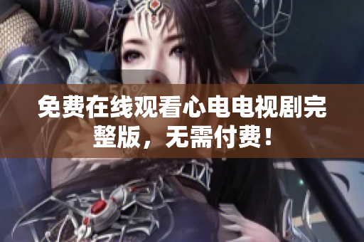 免费在线观看心电电视剧完整版，无需付费！