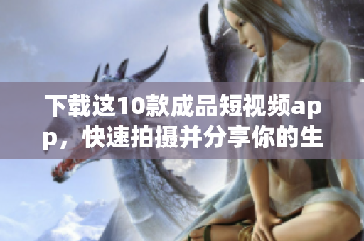 下载这10款成品短视频app，快速拍摄并分享你的生活点滴
