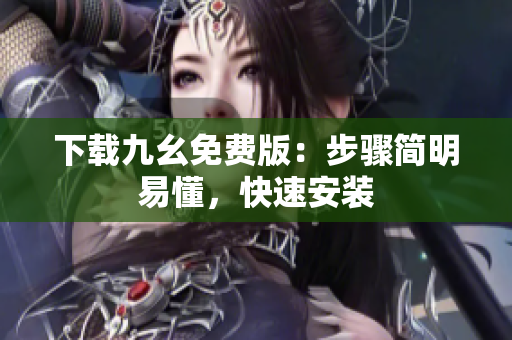 下载九幺免费版：步骤简明易懂，快速安装