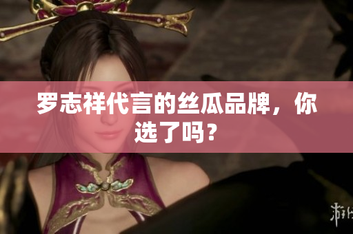 罗志祥代言的丝瓜品牌，你选了吗？