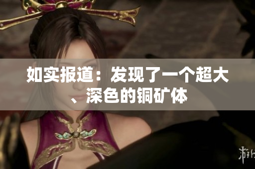 如实报道：发现了一个超大、深色的铜矿体