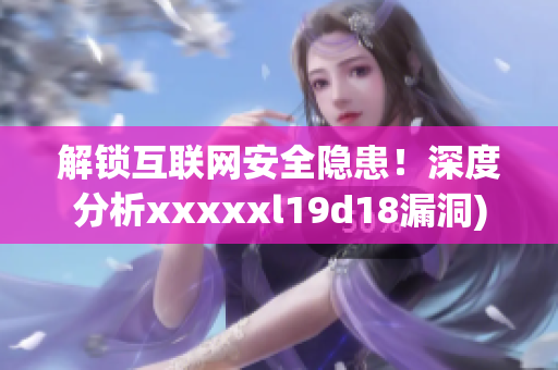 解锁互联网安全隐患！深度分析xxxxxl19d18漏洞)