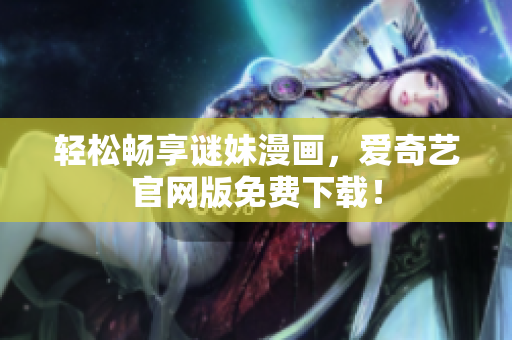 轻松畅享谜妹漫画，爱奇艺官网版免费下载！