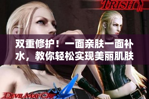 双重修护！一面亲肤一面补水，教你轻松实现美丽肌肤