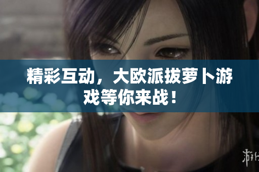 精彩互动，大欧派拔萝卜游戏等你来战！