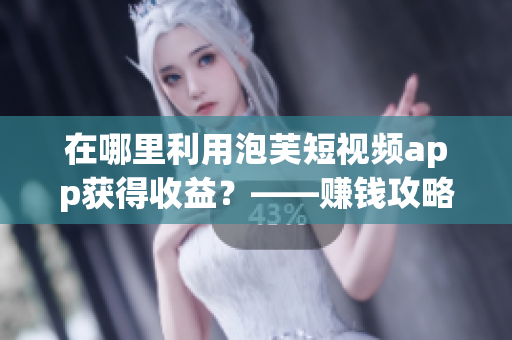 在哪里利用泡芙短视频app获得收益？——赚钱攻略