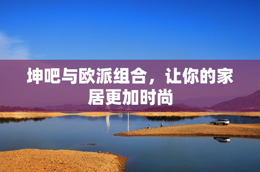 坤吧与欧派组合，让你的家居更加时尚