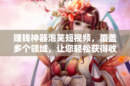 赚钱神器泡芙短视频，覆盖多个领域，让您轻松获得收益