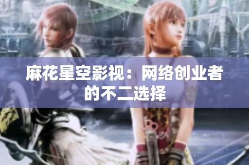 麻花星空影视：网络创业者的不二选择