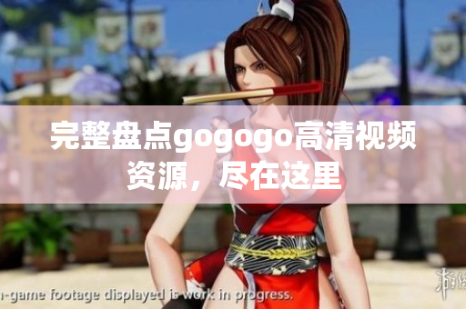 完整盘点gogogo高清视频资源，尽在这里
