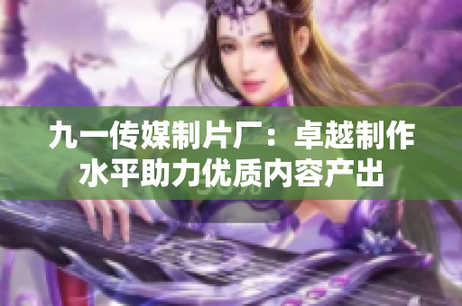 九一传媒制片厂：卓越制作水平助力优质内容产出