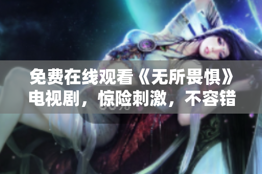 免费在线观看《无所畏惧》电视剧，惊险刺激，不容错过