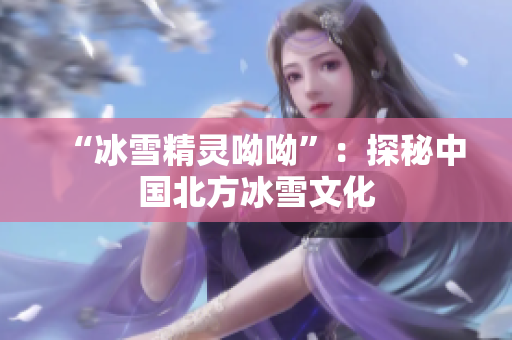 “冰雪精灵呦呦”：探秘中国北方冰雪文化