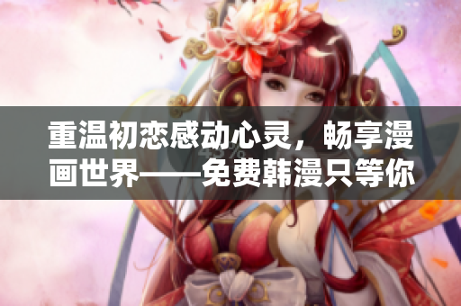 重温初恋感动心灵，畅享漫画世界——免费韩漫只等你来阅读！