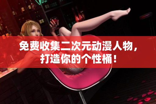 免费收集二次元动漫人物，打造你的个性桶！