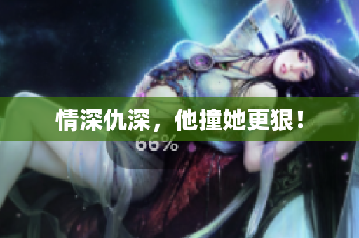 情深仇深，他撞她更狠！