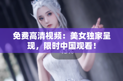 免费高清视频：美女独家呈现，限时中国观看！