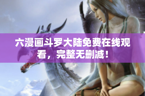 六漫画斗罗大陆免费在线观看，完整无删减！