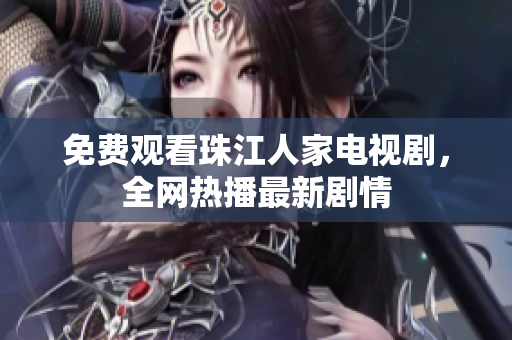 免费观看珠江人家电视剧，全网热播最新剧情