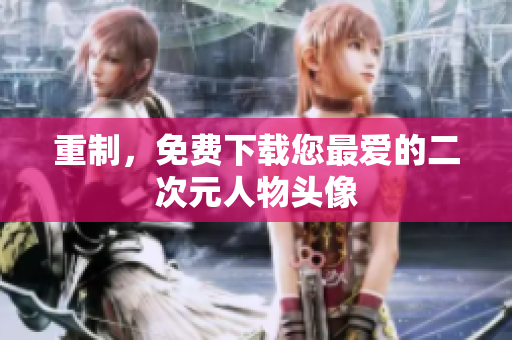 重制，免费下载您最爱的二次元人物头像