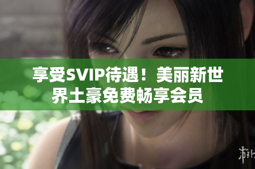 享受SVIP待遇！美丽新世界土豪免费畅享会员