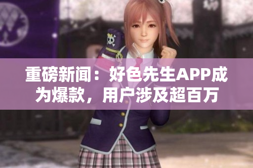 重磅新闻：好色先生APP成为爆款，用户涉及超百万