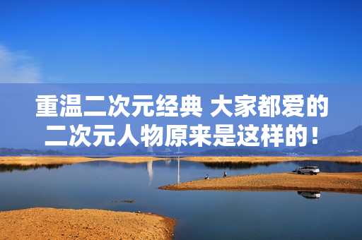 重温二次元经典 大家都爱的二次元人物原来是这样的！
