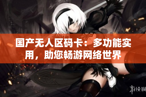 国产无人区码卡：多功能实用，助您畅游网络世界